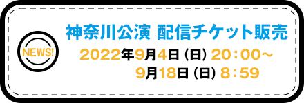 神奈川公演 配信チケット販売 2022年9月4日（日）20：00～ 9月18日（日）8：59 